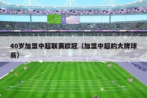 40岁加盟中超联赛欧冠(加盟中超的大牌球员)