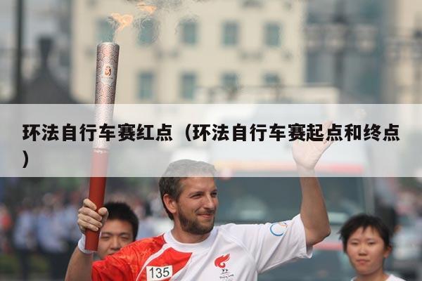 环法自行车赛红点(环法自行车赛起点和终点)