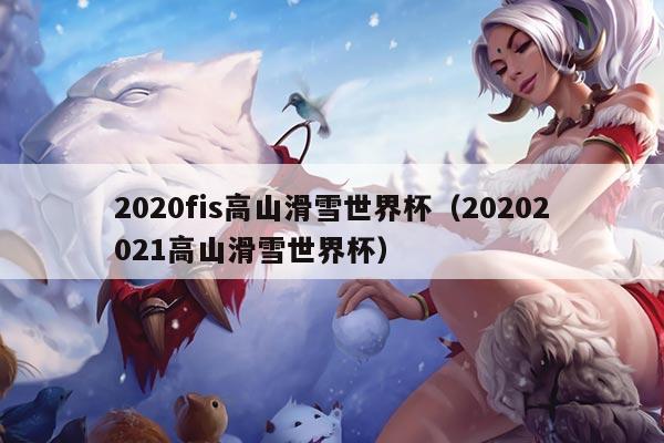 2020fis高山滑雪世界杯（20202021高山滑雪世界杯）