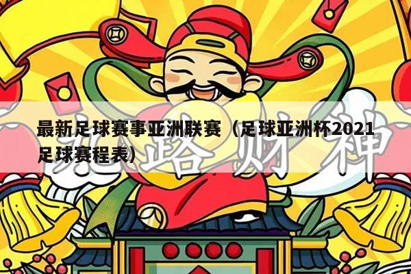 最新足球赛事亚洲联赛(足球亚洲杯2021足球赛程表)