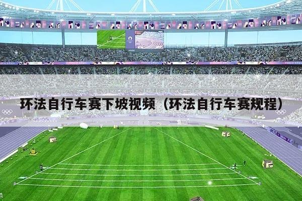 环法自行车赛下坡视频(环法自行车赛规程)