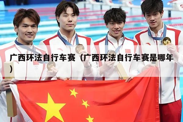 广西环法自行车赛（广西环法自行车赛是哪年）