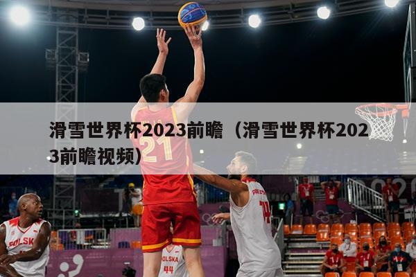 滑雪世界杯2023前瞻(滑雪世界杯2023前瞻视频)