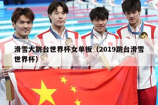 滑雪大跳台世界杯女单板(2019跳台滑雪世界杯)