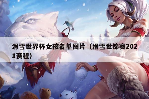 滑雪世界杯女孩名单图片（滑雪世锦赛2021赛程）