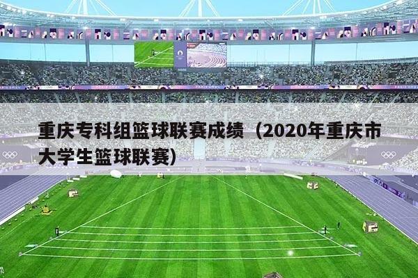 重庆专科组篮球联赛成绩（2020年重庆市大学生篮球联赛）
