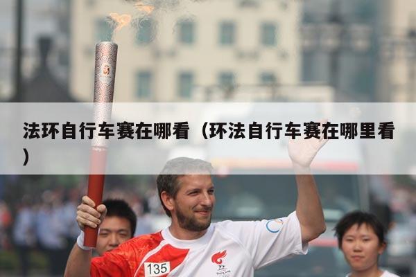 法环自行车赛在哪看（环法自行车赛在哪里看）