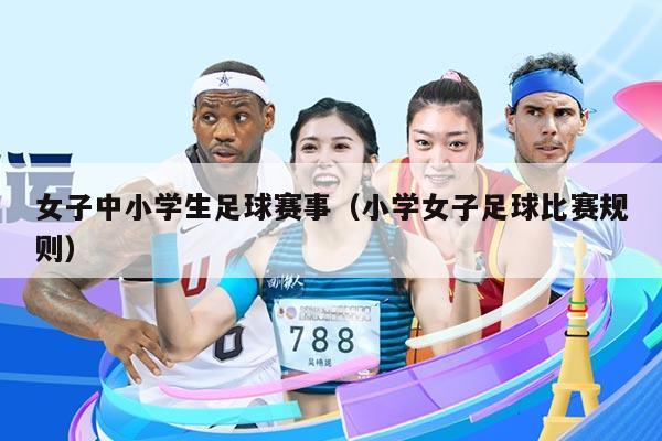 女子中小学生足球赛事（小学女子足球比赛规则）