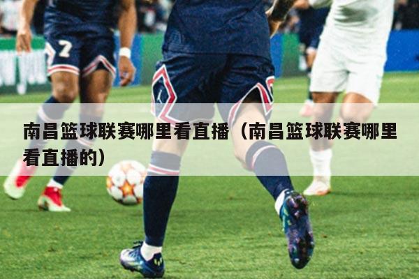 南昌篮球联赛哪里看直播（南昌篮球联赛哪里看直播的）