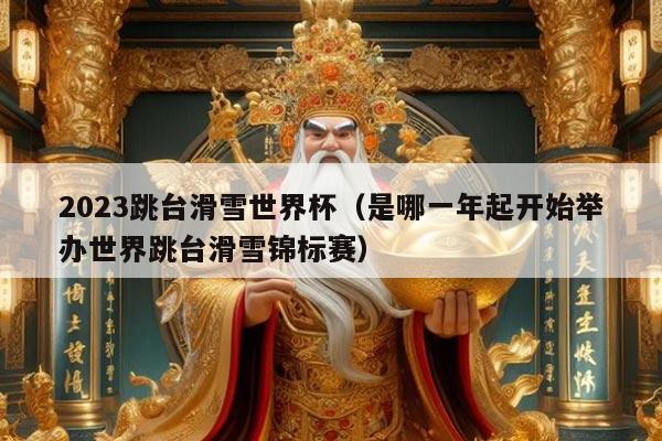 2023跳台滑雪世界杯（是哪一年起开始举办世界跳台滑雪锦标赛）