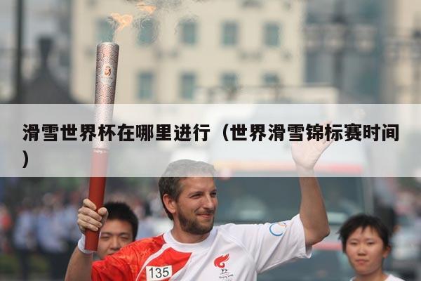 滑雪世界杯在哪里进行(世界滑雪锦标赛时间)