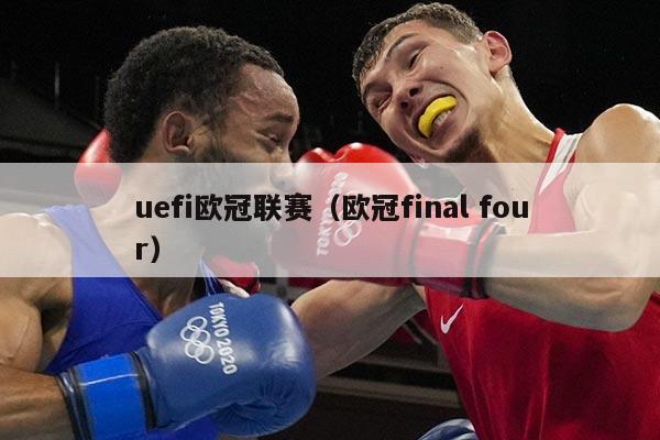 uefi欧冠联赛（欧冠final four）
