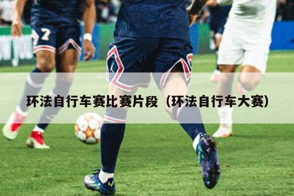 环法自行车赛比赛片段(环法自行车大赛)