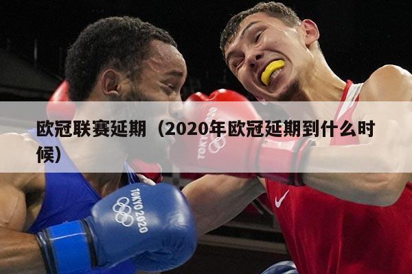 欧冠联赛延期(2020年欧冠延期到什么时候)
