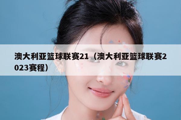 澳大利亚篮球联赛21（澳大利亚篮球联赛2023赛程）