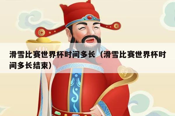 滑雪比赛世界杯时间多长（滑雪比赛世界杯时间多长结束）