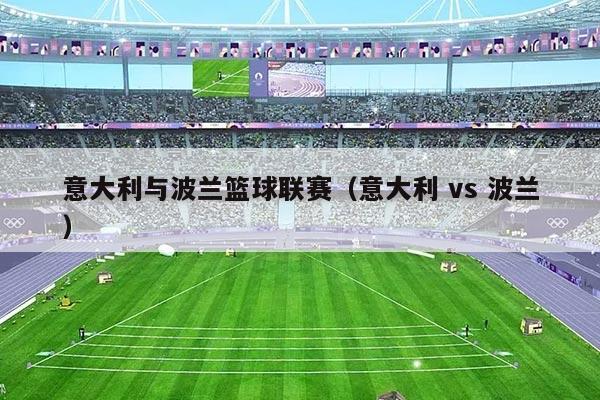 意大利与波兰篮球联赛（意大利 vs 波兰）