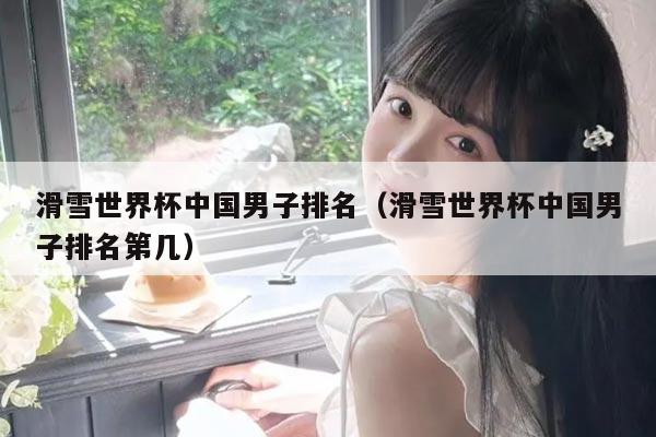 滑雪世界杯中国男子排名（滑雪世界杯中国男子排名第几）