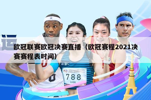 欧冠联赛欧冠决赛直播(欧冠赛程2021决赛赛程表时间)
