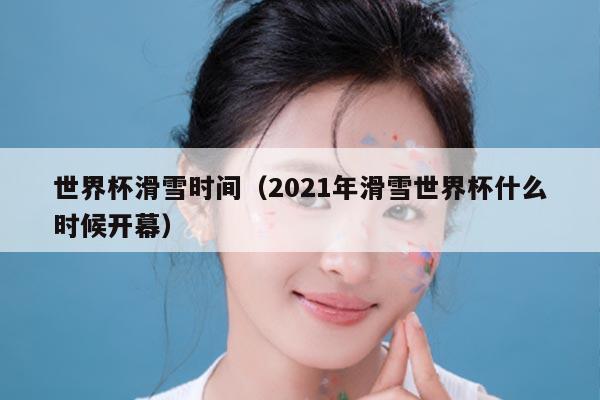世界杯滑雪时间(2021年滑雪世界杯什么时候开幕)