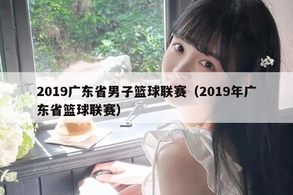 2019广东省男子篮球联赛(2019年广东省篮球联赛)