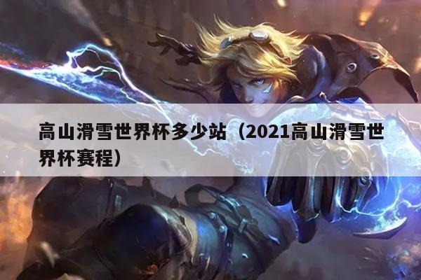高山滑雪世界杯多少站(2021高山滑雪世界杯赛程)
