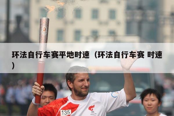 环法自行车赛平地时速（环法自行车赛 时速）