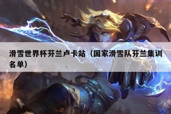 滑雪世界杯芬兰卢卡站（国家滑雪队芬兰集训名单）