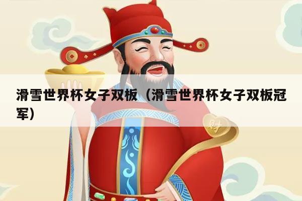 滑雪世界杯女子双板(滑雪世界杯女子双板冠军)
