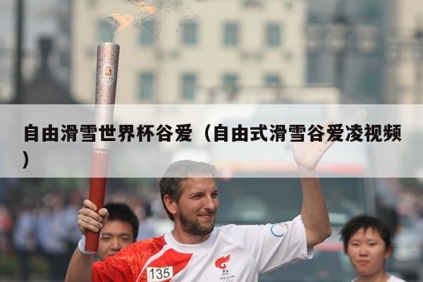 自由滑雪世界杯谷爱（自由式滑雪谷爱凌视频）