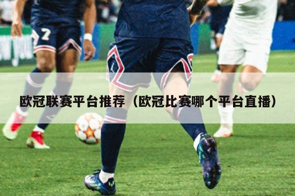 欧冠联赛平台推荐（欧冠比赛哪个平台直播）
