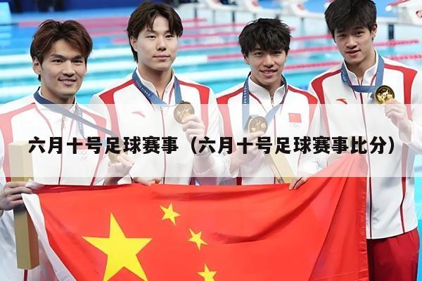 六月十号足球赛事（六月十号足球赛事比分）