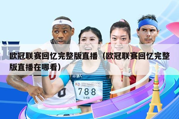 欧冠联赛回忆完整版直播（欧冠联赛回忆完整版直播在哪看）