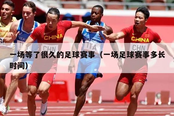 一场等了很久的足球赛事(一场足球赛事多长时间)