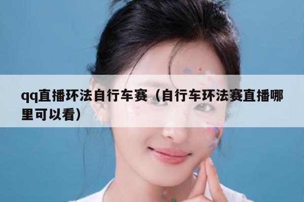 qq直播环法自行车赛(自行车环法赛直播哪里可以看)