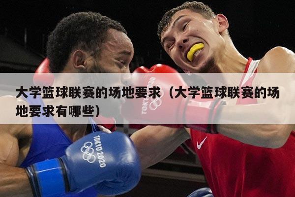 大学篮球联赛的场地要求(大学篮球联赛的场地要求有哪些)