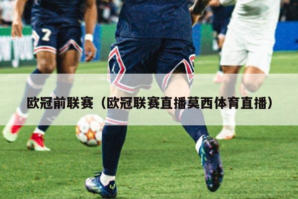 欧冠前联赛（欧冠联赛直播莫西体育直播）