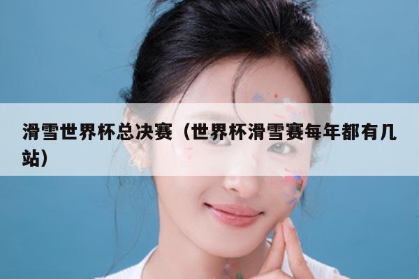 滑雪世界杯总决赛（世界杯滑雪赛每年都有几站）