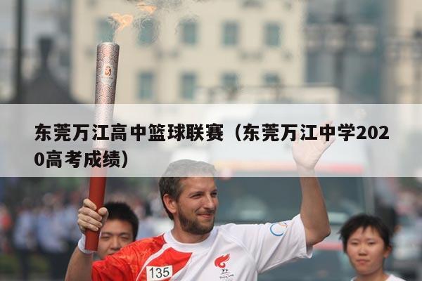 东莞万江高中篮球联赛（东莞万江中学2020高考成绩）