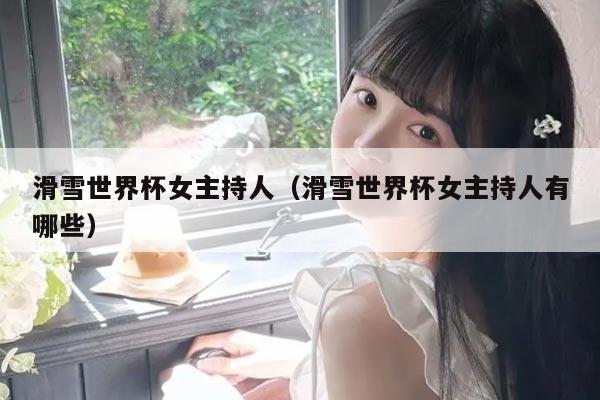 滑雪世界杯女主持人(滑雪世界杯女主持人有哪些)