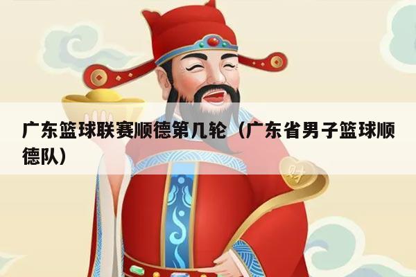 广东篮球联赛顺德第几轮（广东省男子篮球顺德队）