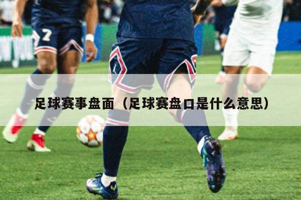 足球赛事盘面(足球赛盘口是什么意思)