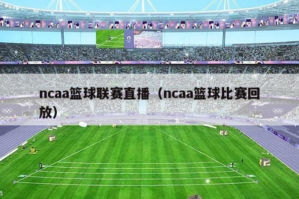 ncaa篮球联赛直播（ncaa篮球比赛回放）