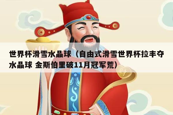 世界杯滑雪水晶球（自由式滑雪世界杯拉丰夺水晶球 金斯伯里破11月冠军荒）