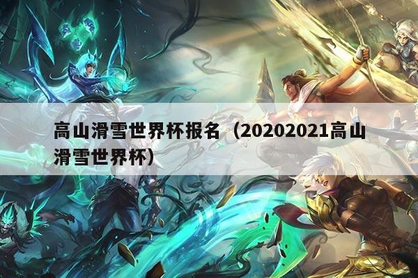 高山滑雪世界杯报名（20202021高山滑雪世界杯）