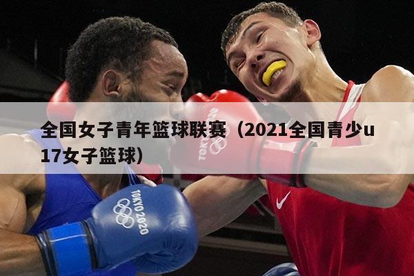 全国女子青年篮球联赛(2021全国青少u17女子篮球)