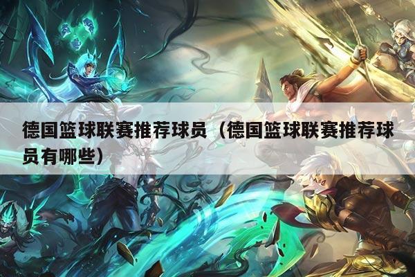 德国篮球联赛推荐球员（德国篮球联赛推荐球员有哪些）