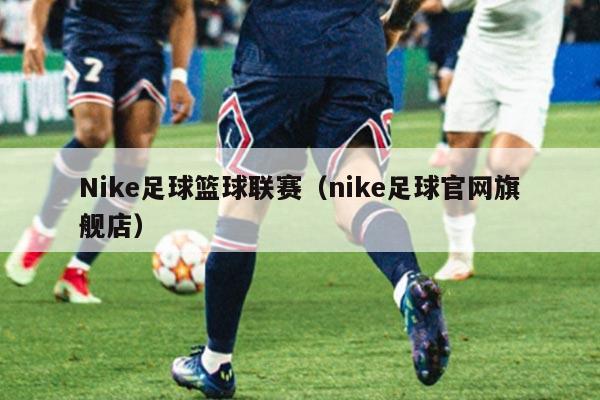 Nike足球篮球联赛(nike足球官网旗舰店)