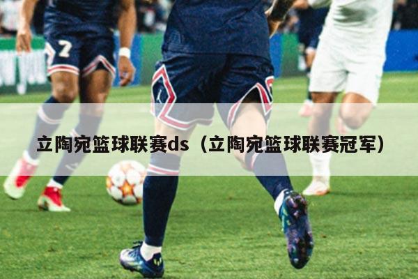 立陶宛篮球联赛ds(立陶宛篮球联赛冠军)