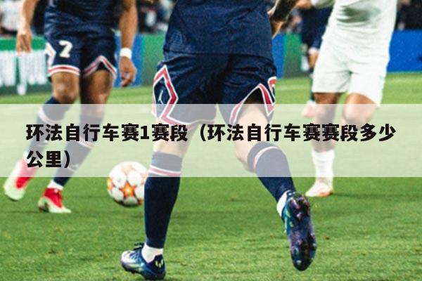 环法自行车赛1赛段（环法自行车赛赛段多少公里）